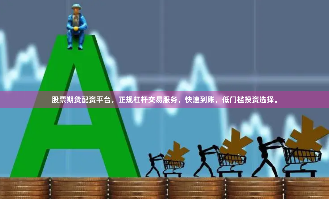 股票期货配资平台，正规杠杆交易服务，快速到账，低门槛投资选择。
