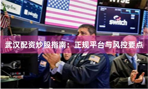 武汉配资炒股指南：正规平台与风控要点