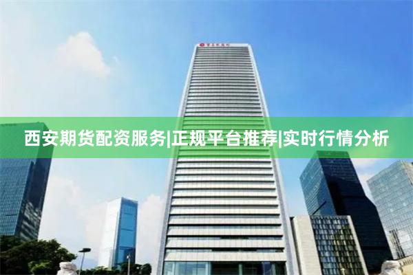 西安期货配资服务|正规平台推荐|实时行情分析