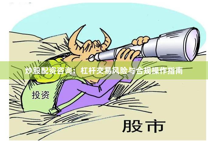 炒股配资咨询：杠杆交易风险与合规操作指南