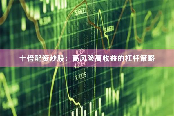 十倍配资炒股：高风险高收益的杠杆策略