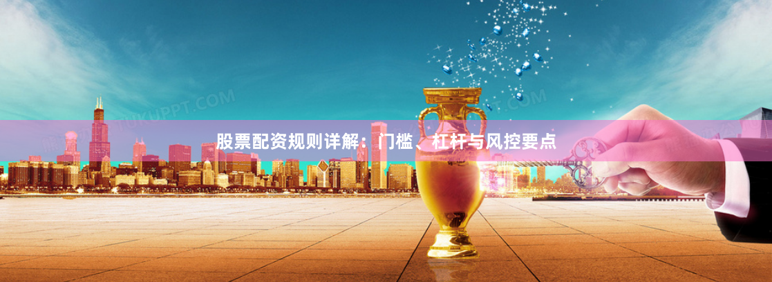 股票配资规则详解：门槛、杠杆与风控要点