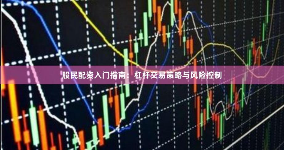 股民配资入门指南：杠杆交易策略与风险控制
