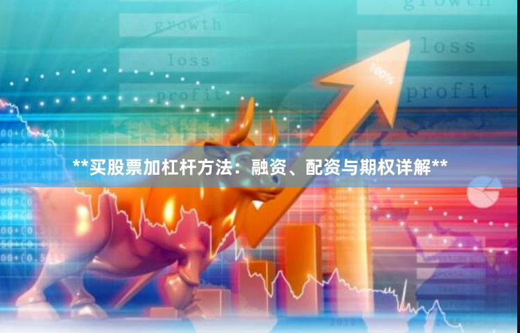 **买股票加杠杆方法：融资、配资与期权详解**