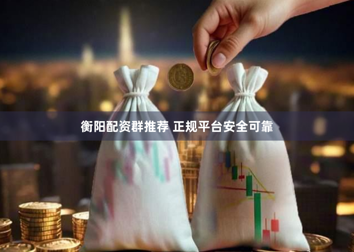 衡阳配资群推荐 正规平台安全可靠
